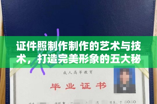韶关证件照制作制作的艺术与技术，打造完美形象的五大秘诀