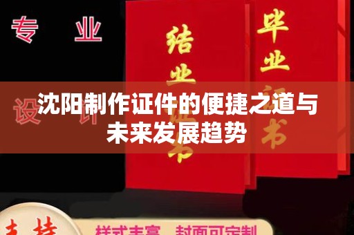 韶关沈阳制作证件的便捷之道与未来发展趋势