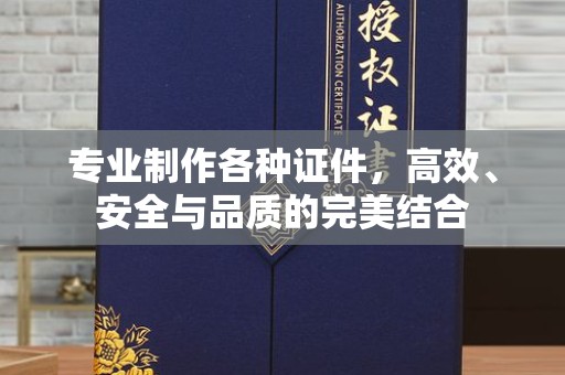 韶关专业制作各种证件，高效、安全与品质的完美结合