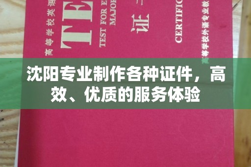韶关沈阳专业制作各种证件，高效、优质的服务体验