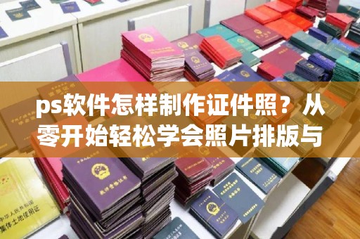 韶关ps软件怎样制作证件照？从零开始轻松学会照片排版与修饰技巧