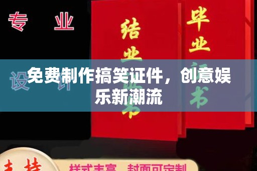 韶关免费制作搞笑证件，创意娱乐新潮流