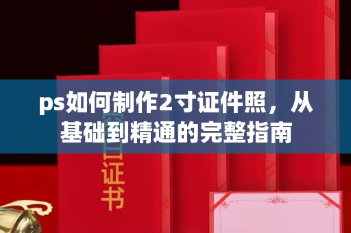 韶关ps如何制作2寸证件照，从基础到精通的完整指南