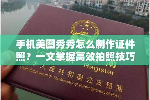 韶关手机美图秀秀怎么制作证件照？一文掌握高效拍照技巧
