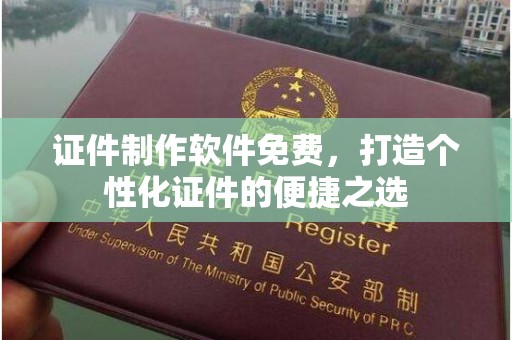 韶关证件制作软件免费，打造个性化证件的便捷之选