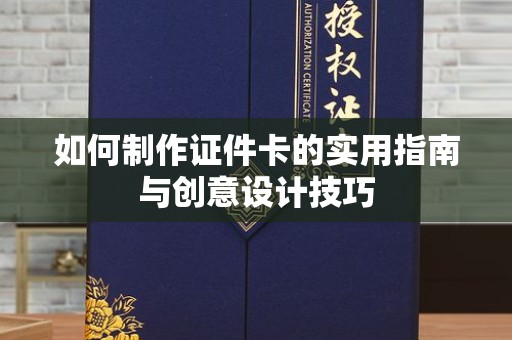韶关如何制作证件卡的实用指南与创意设计技巧