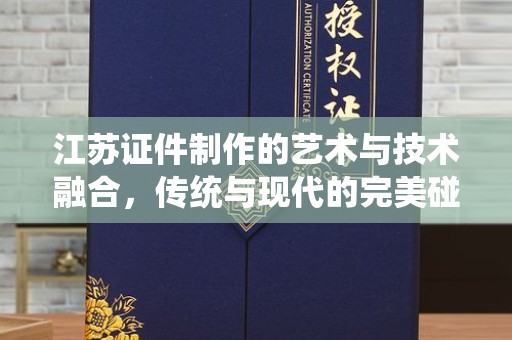 韶关江苏证件制作的艺术与技术融合，传统与现代的完美碰撞