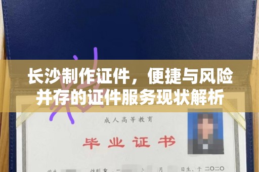 韶关长沙制作证件，便捷与风险并存的证件服务现状解析