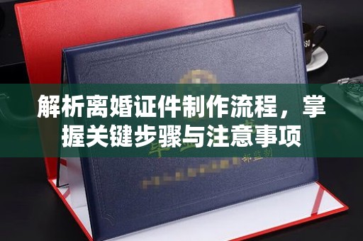 韶关解析离婚证件制作流程，掌握关键步骤与注意事项