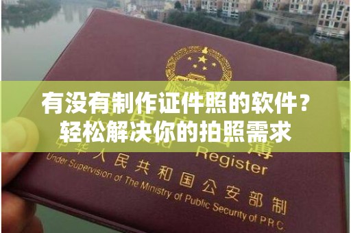 韶关有没有制作证件照的软件？轻松解决你的拍照需求